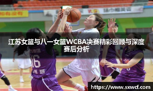 江苏女篮与八一女篮WCBA决赛精彩回顾与深度赛后分析